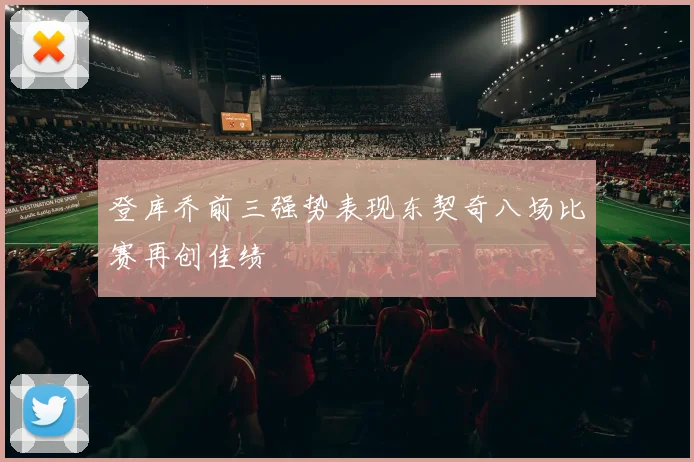 登库乔前三强势表现东契奇八场比赛再创佳绩