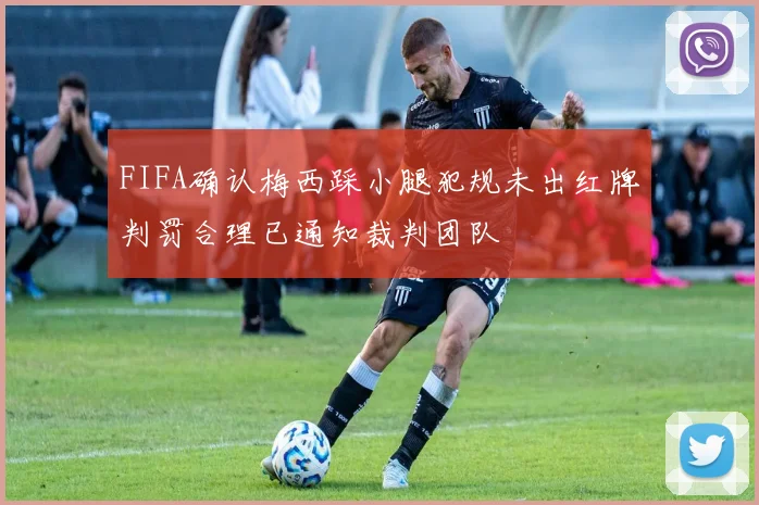 FIFA确认梅西踩小腿犯规未出红牌判罚合理已通知裁判团队