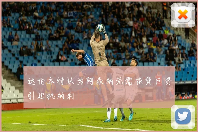 达伦本特认为阿森纳无需花费巨资引进托纳利
