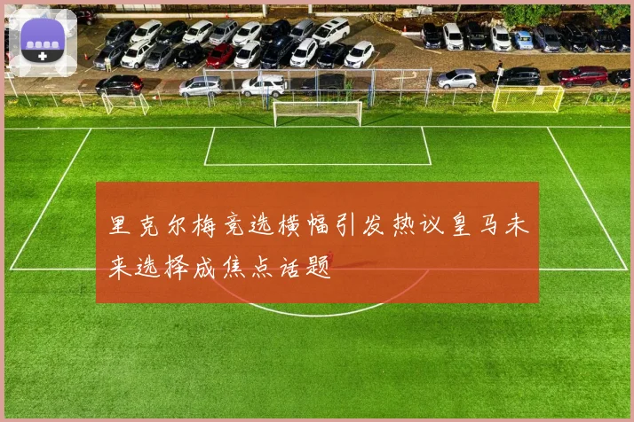 里克尔梅竞选横幅引发热议皇马未来选择成焦点话题