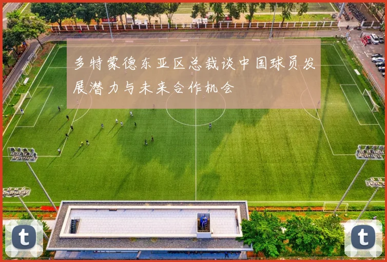 多特蒙德东亚区总裁谈中国球员发展潜力与未来合作机会