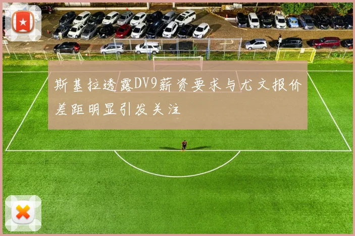 斯基拉透露DV9薪资要求与尤文报价差距明显引发关注