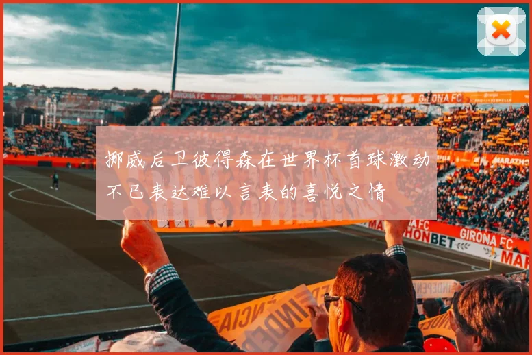 挪威后卫彼得森在世界杯首球激动不已表达难以言表的喜悦之情