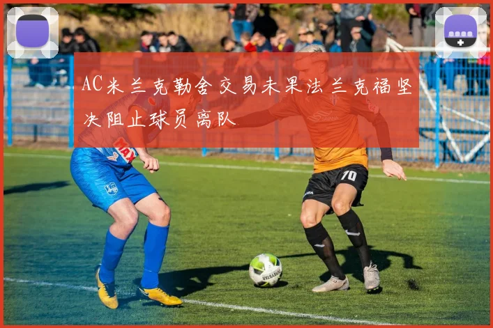 AC米兰克勒舍交易未果法兰克福坚决阻止球员离队