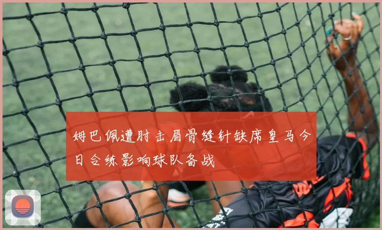 姆巴佩遭肘击眉骨缝针缺席皇马今日合练影响球队备战