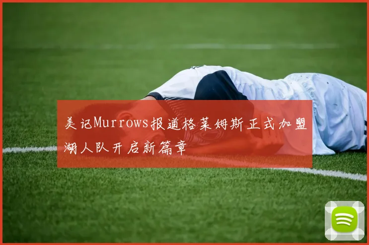 美记Murrows报道格莱姆斯正式加盟湖人队开启新篇章