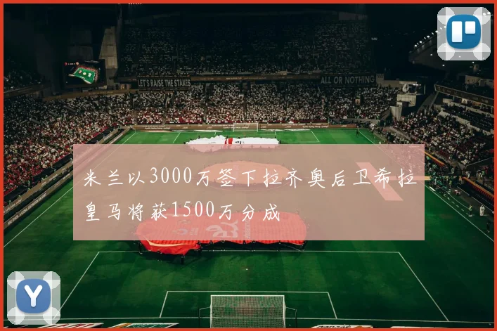 米兰以3000万签下拉齐奥后卫希拉皇马将获1500万分成