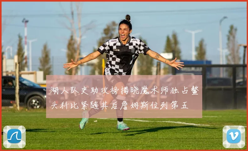 湖人队史助攻榜揭晓魔术师独占鳌头科比紧随其后詹姆斯位列第五