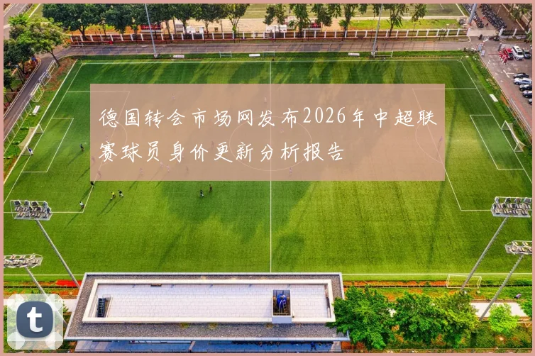 德国转会市场网发布2026年中超联赛球员身价更新分析报告