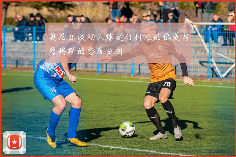 奥尼尔谈湖人球迷对科比的偏爱与詹姆斯的态度分析