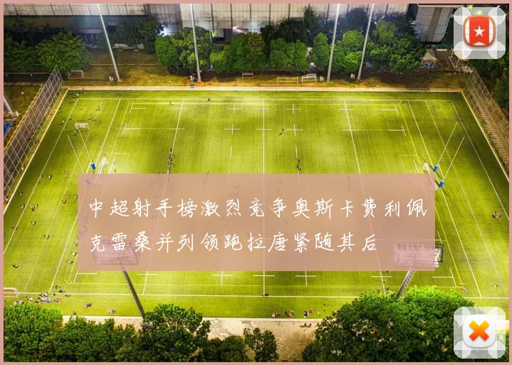 中超射手榜激烈竞争奥斯卡费利佩克雷桑并列领跑拉唐紧随其后