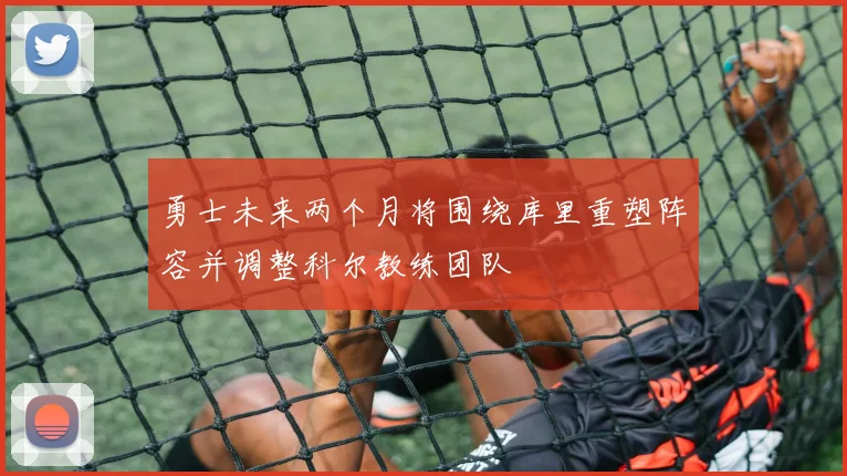 勇士未来两个月将围绕库里重塑阵容并调整科尔教练团队