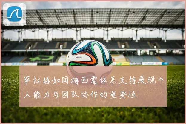 萨拉赫如同梅西需体系支持展现个人能力与团队协作的重要性