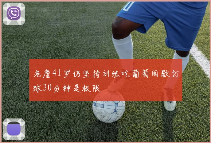 老詹41岁仍坚持训练吃葡萄间歇打球30分钟是极限