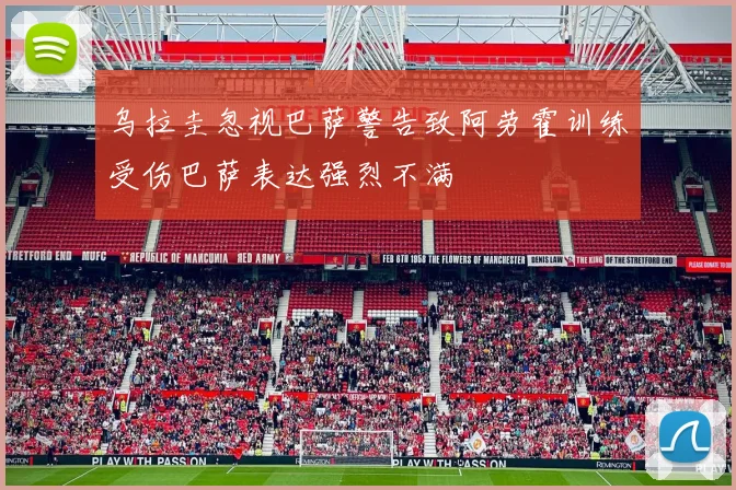 乌拉圭忽视巴萨警告致阿劳霍训练受伤巴萨表达强烈不满