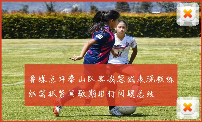 鲁媒点评泰山队客战蓉城表现教练组需抓紧间歇期进行问题总结