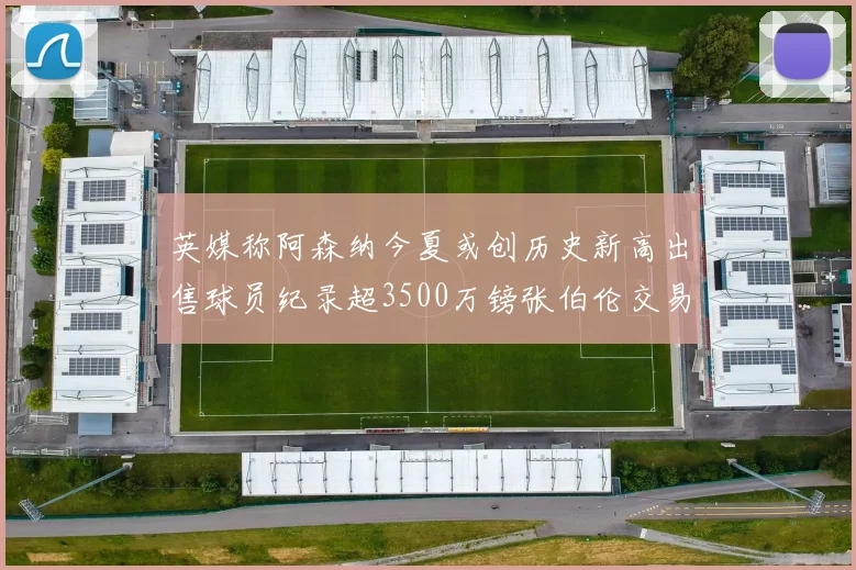 英媒称阿森纳今夏或创历史新高出售球员纪录超3500万镑张伯伦交易