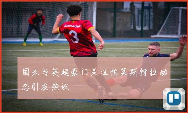 国米与英超豪门关注帕莱斯特拉动态引发热议