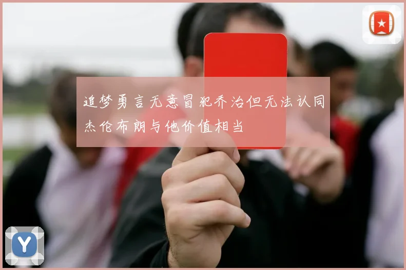 追梦勇言无意冒犯乔治但无法认同杰伦布朗与他价值相当