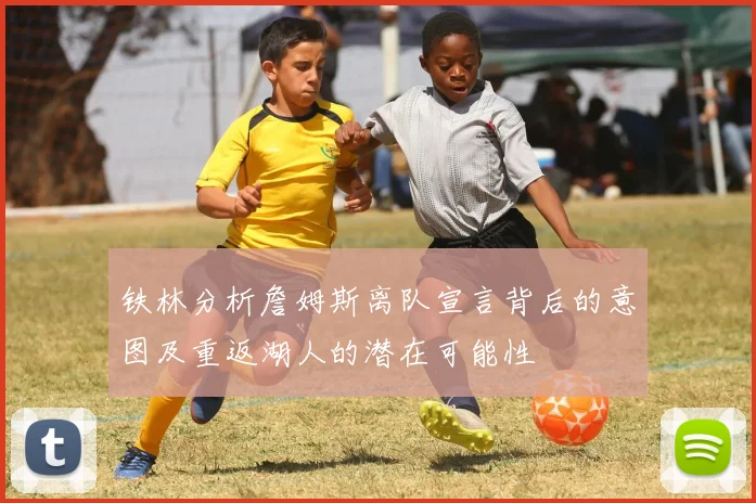 铁林分析詹姆斯离队宣言背后的意图及重返湖人的潜在可能性