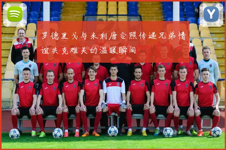 罗德里戈与米利唐合照传递兄弟情谊共克难关的温暖瞬间