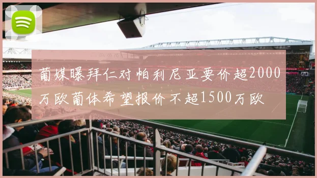 葡媒曝拜仁对帕利尼亚要价超2000万欧葡体希望报价不超1500万欧