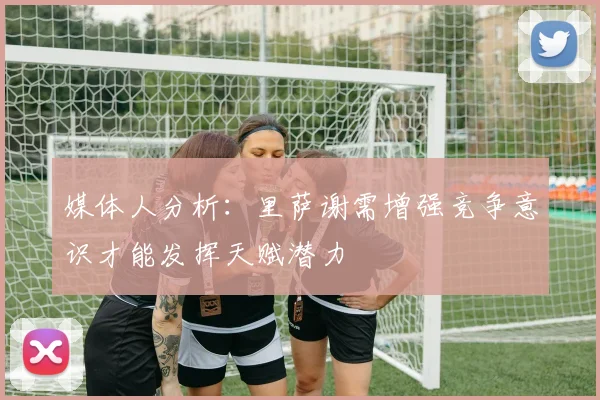 媒体人分析：里萨谢需增强竞争意识才能发挥天赋潜力