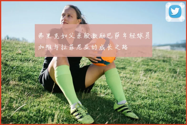 弗里克如父亲般激励巴萨年轻球员加维与拉菲尼亚的成长之路