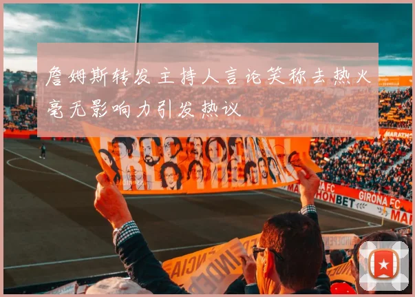 詹姆斯转发主持人言论笑称去热火毫无影响力引发热议