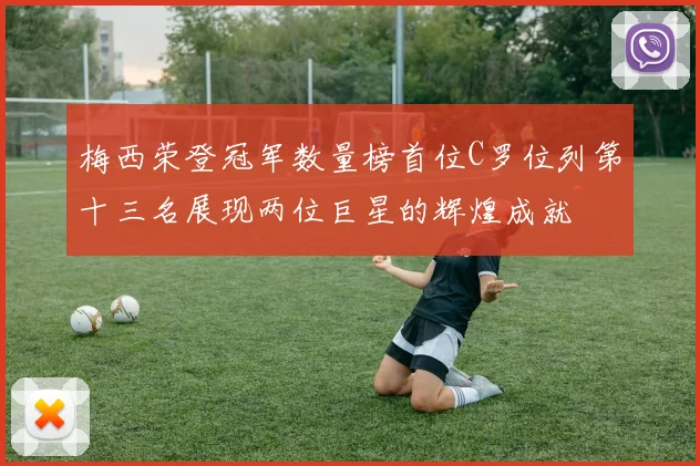梅西荣登冠军数量榜首位C罗位列第十三名展现两位巨星的辉煌成就