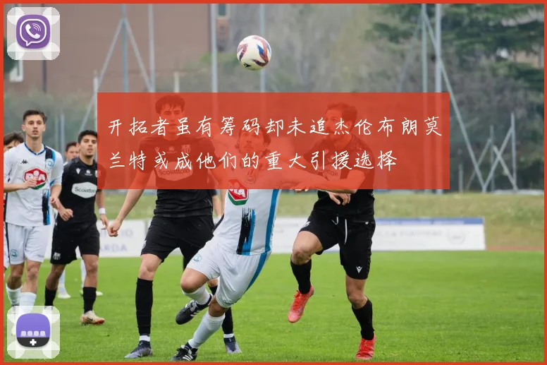 开拓者虽有筹码却未追杰伦布朗莫兰特或成他们的重大引援选择