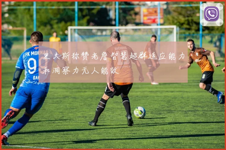 里夫斯称赞老詹智慧超群适应能力和洞察力无人能敌
