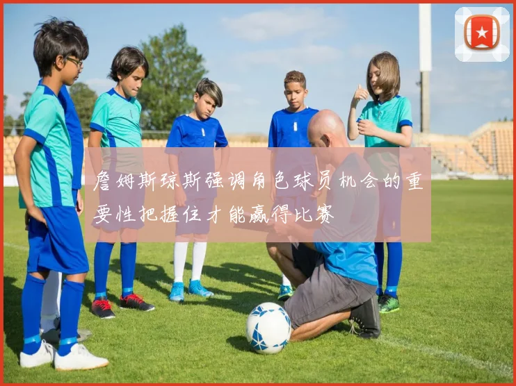 詹姆斯琼斯强调角色球员机会的重要性把握住才能赢得比赛