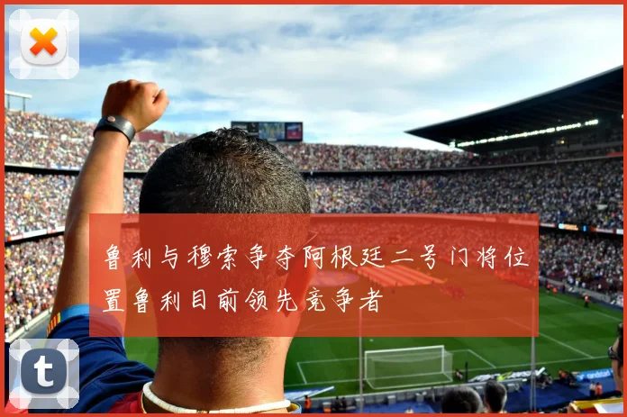 鲁利与穆索争夺阿根廷二号门将位置鲁利目前领先竞争者