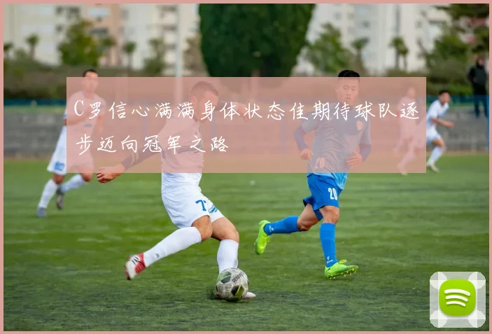 C罗信心满满身体状态佳期待球队逐步迈向冠军之路