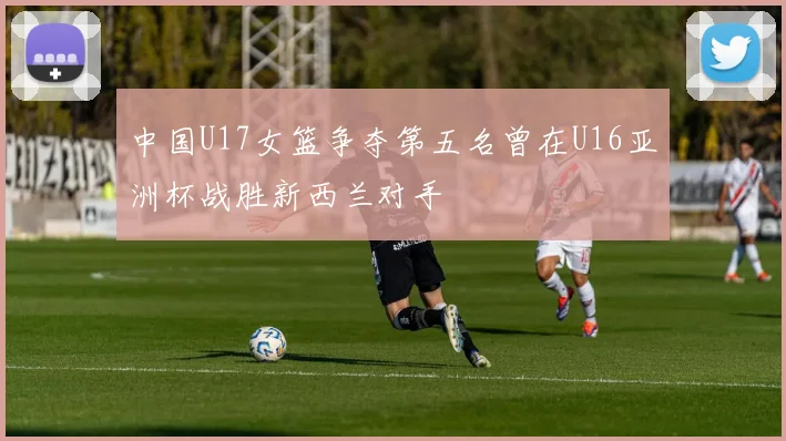 中国U17女篮争夺第五名曾在U16亚洲杯战胜新西兰对手