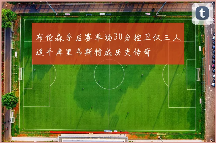 布伦森季后赛单场30分控卫仅三人追平库里韦斯特成历史传奇