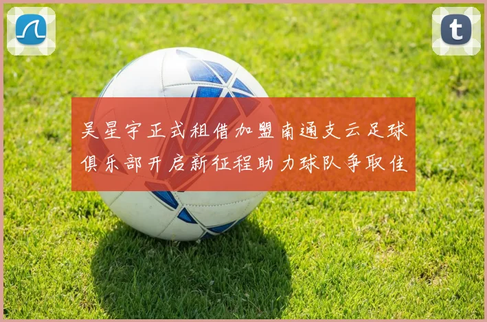 吴星宇正式租借加盟南通支云足球俱乐部开启新征程助力球队争取佳绩