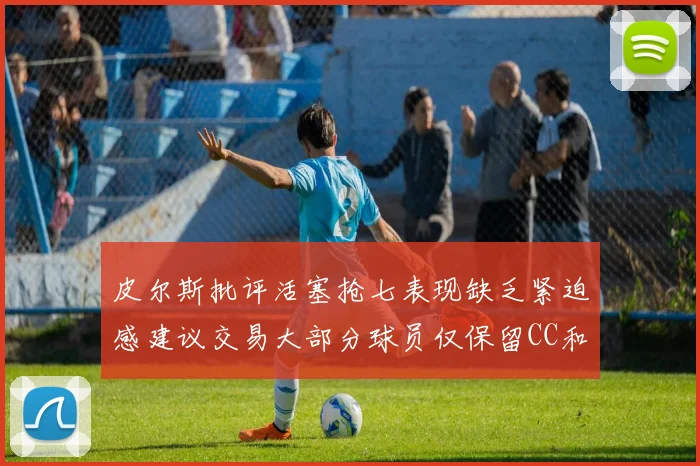 皮尔斯批评活塞抢七表现缺乏紧迫感建议交易大部分球员仅保留CC和詹金斯