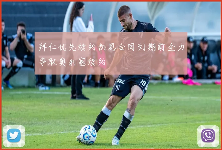 拜仁优先续约凯恩合同到期前全力争取奥利塞续约