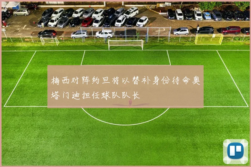 梅西对阵约旦将以替补身份待命奥塔门迪担任球队队长