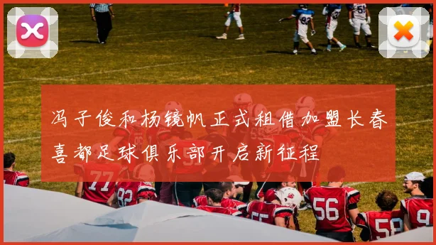 冯子俊和杨镜帆正式租借加盟长春喜都足球俱乐部开启新征程